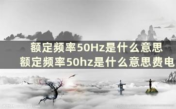 额定频率50Hz是什么意思 额定频率50hz是什么意思费电